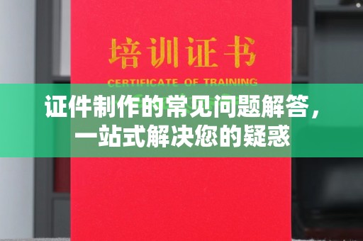 莒南证件制作的常见问题解答，一站式解决您的疑惑