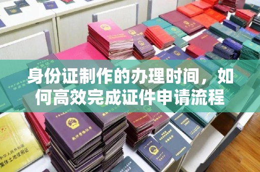 莒南身份证制作的办理时间，如何高效完成证件申请流程