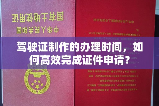 莒南驾驶证制作的办理时间，如何高效完成证件申请？