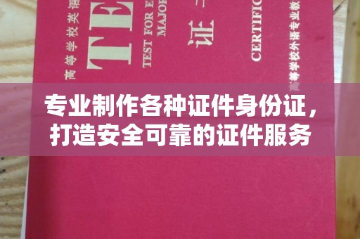 莒南专业制作各种证件身份证，打造安全可靠的证件服务