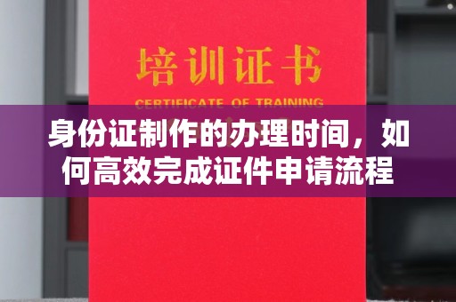 莒南身份证制作的办理时间，如何高效完成证件申请流程