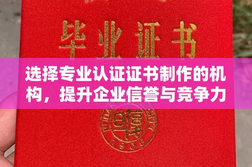 莒南选择专业认证证书制作的机构，提升企业信誉与竞争力