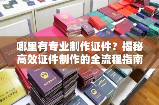 莒南哪里有专业制作证件？揭秘高效证件制作的全流程指南