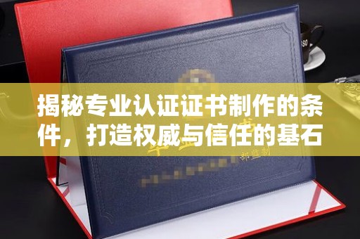 莒南揭秘专业认证证书制作的条件，打造权威与信任的基石