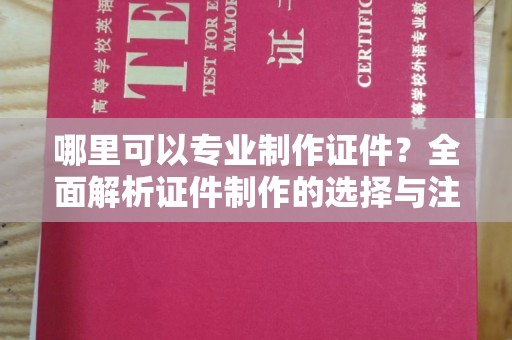 莒南哪里可以专业制作证件？全面解析证件制作的选择与注意事项