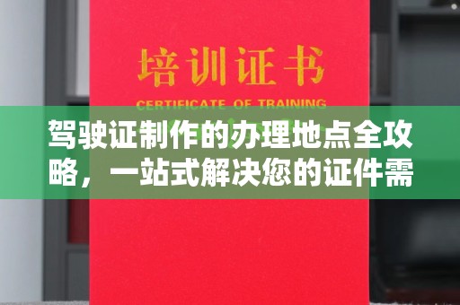 莒南驾驶证制作的办理地点全攻略，一站式解决您的证件需求