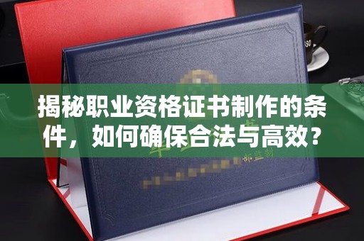 莒南揭秘职业资格证书制作的条件，如何确保合法与高效？