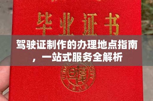 莒南驾驶证制作的办理地点指南，一站式服务全解析