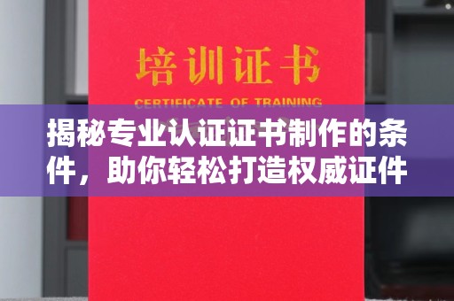 莒南揭秘专业认证证书制作的条件，助你轻松打造权威证件