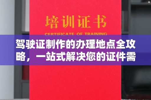 莒南驾驶证制作的办理地点全攻略，一站式解决您的证件需求
