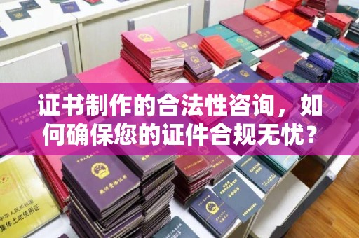 莒南证书制作的合法性咨询，如何确保您的证件合规无忧？