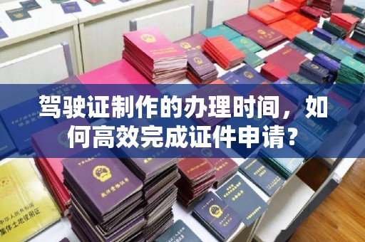 莒南驾驶证制作的办理时间，如何高效完成证件申请？