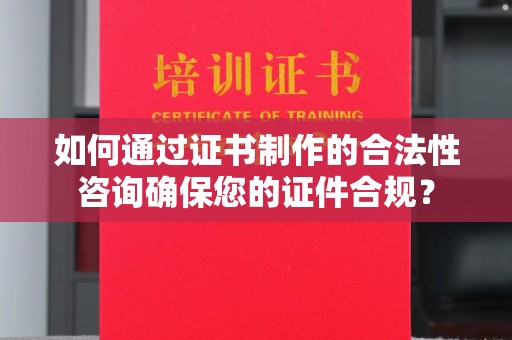 莒南如何通过证书制作的合法性咨询确保您的证件合规？