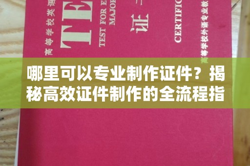 莒南哪里可以专业制作证件？揭秘高效证件制作的全流程指南