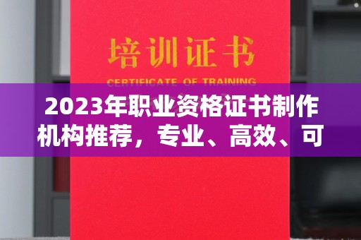 莒南2023年职业资格证书制作机构推荐，专业、高效、可靠的选择指南